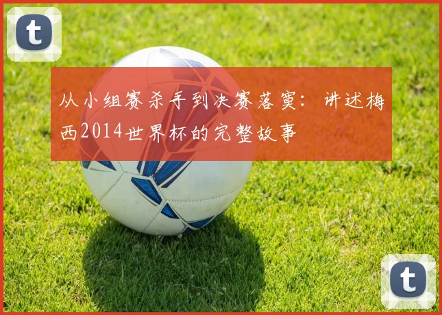 从小组赛杀手到决赛落寞：讲述梅西2014世界杯的完整故事