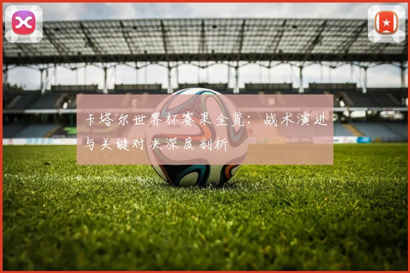 卡塔尔世界杯赛果全览：战术演进与关键对决深度剖析