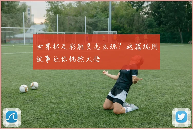 世界杯足彩胜负怎么玩？这篇规则故事让你恍然大悟