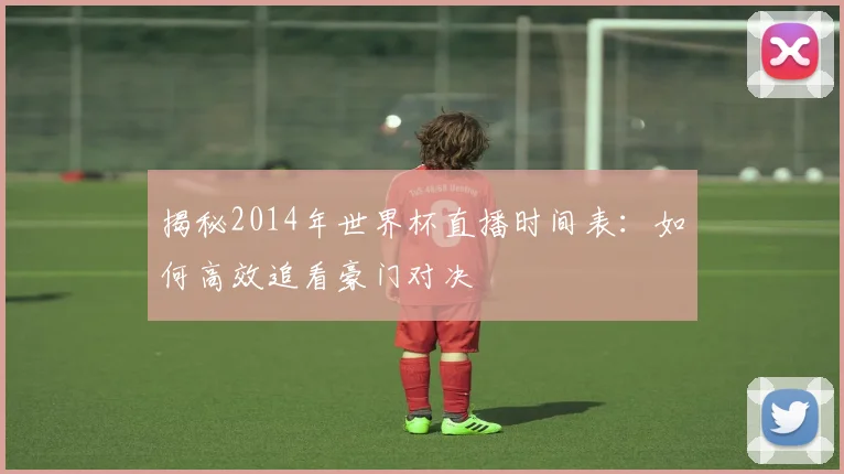 揭秘2014年世界杯直播时间表：如何高效追看豪门对决